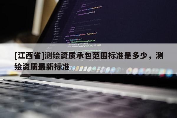 [江西省]测绘资质承包范围标准是多少，测绘资质最新标准