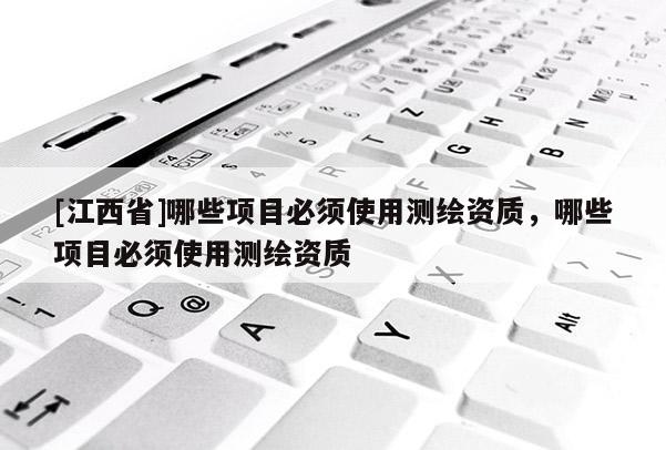 [江西省]哪些项目必须使用测绘资质，哪些项目必须使用测绘资质