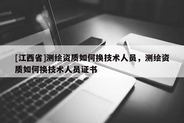 [江西省]测绘资质如何换技术人员，测绘资质如何换技术人员证书