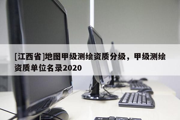 [江西省]地图甲级测绘资质分级，甲级测绘资质单位名录2020