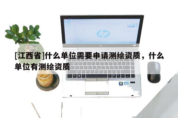 [江西省]什么单位需要申请测绘资质，什么单位有测绘资质