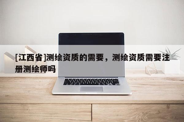 [江西省]测绘资质的需要，测绘资质需要注册测绘师吗