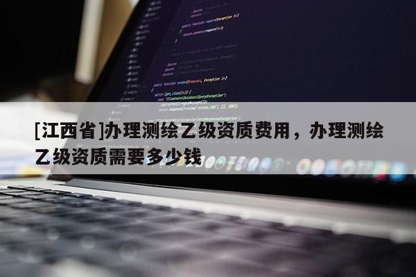 [江西省]办理测绘乙级资质费用，办理测绘乙级资质需要多少钱