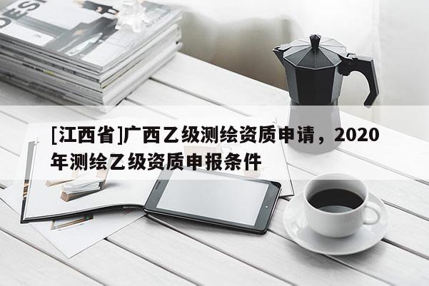 [江西省]广西乙级测绘资质申请，2020年测绘乙级资质申报条件