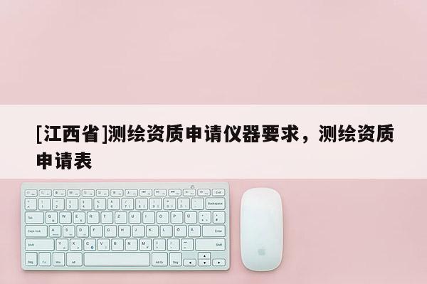 [江西省]测绘资质申请仪器要求，测绘资质申请表