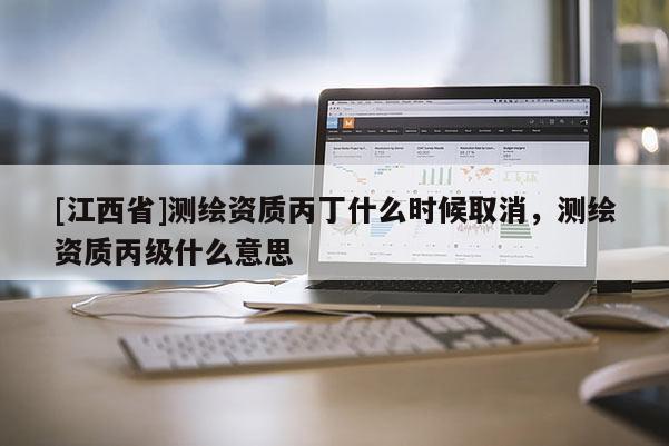 [江西省]测绘资质丙丁什么时候取消，测绘资质丙级什么意思