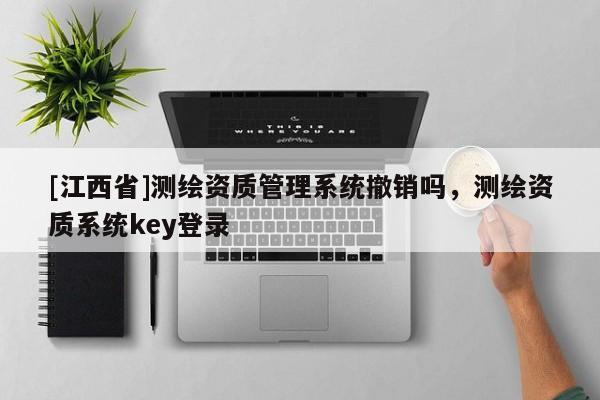 [江西省]测绘资质管理系统撤销吗，测绘资质系统key登录