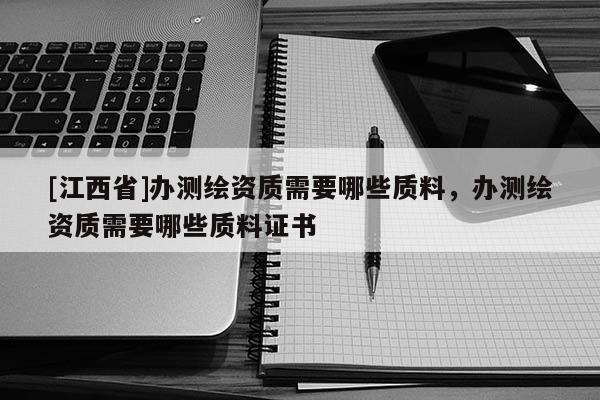 [江西省]办测绘资质需要哪些质料，办测绘资质需要哪些质料证书