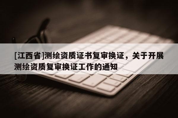 [江西省]测绘资质证书复审换证，关于开展测绘资质复审换证工作的通知