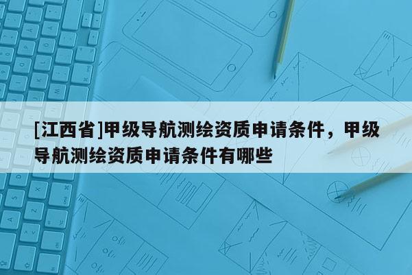 [江西省]甲级导航测绘资质申请条件，甲级导航测绘资质申请条件有哪些