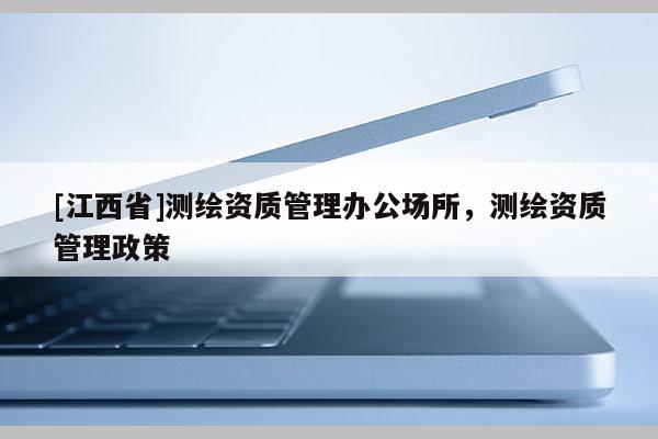 [江西省]测绘资质管理办公场所，测绘资质管理政策