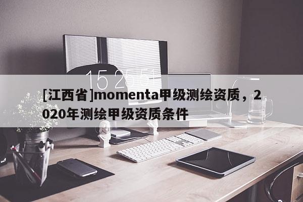 [江西省]momenta甲级测绘资质，2020年测绘甲级资质条件