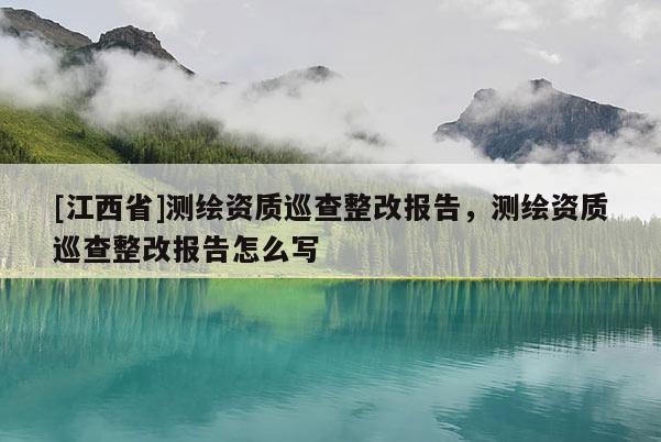 [江西省]测绘资质巡查整改报告，测绘资质巡查整改报告怎么写