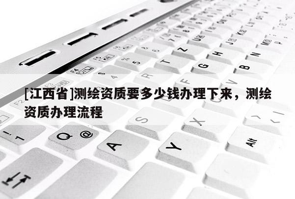 [江西省]测绘资质要多少钱办理下来，测绘资质办理流程