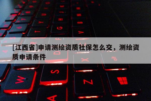 [江西省]申请测绘资质社保怎么交，测绘资质申请条件