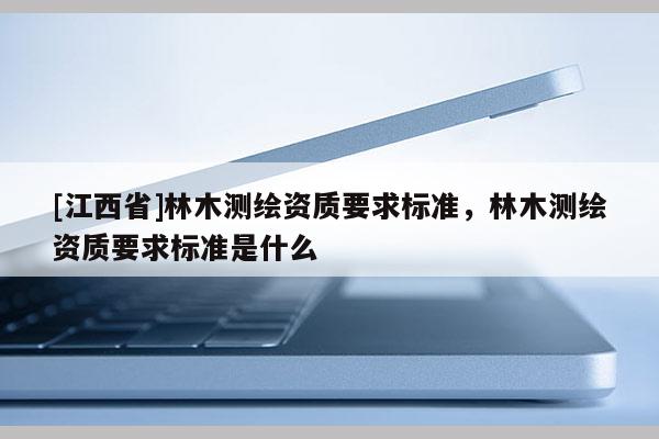 [江西省]林木测绘资质要求标准，林木测绘资质要求标准是什么