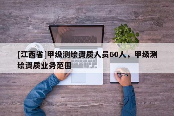 [江西省]甲级测绘资质人员60人，甲级测绘资质业务范围