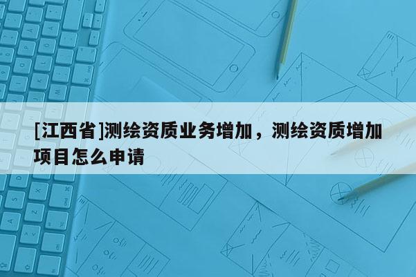 [江西省]测绘资质业务增加，测绘资质增加项目怎么申请