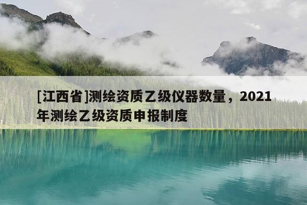[江西省]测绘资质乙级仪器数量，2021年测绘乙级资质申报制度