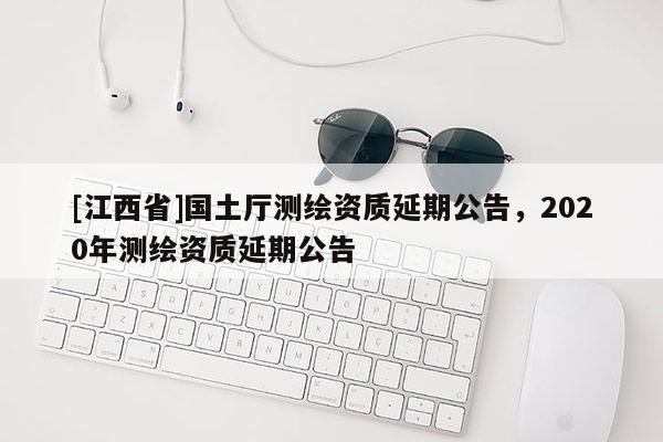 [江西省]国土厅测绘资质延期公告，2020年测绘资质延期公告