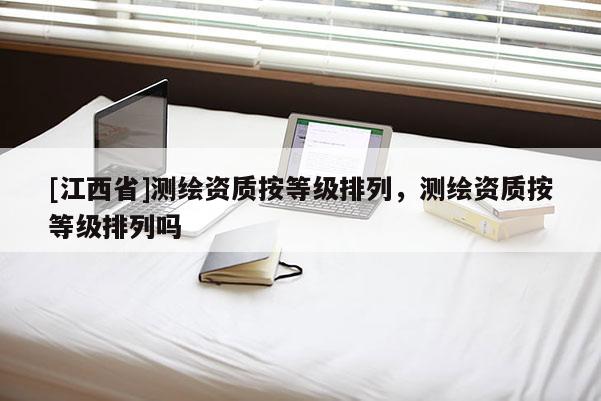 [江西省]测绘资质按等级排列，测绘资质按等级排列吗