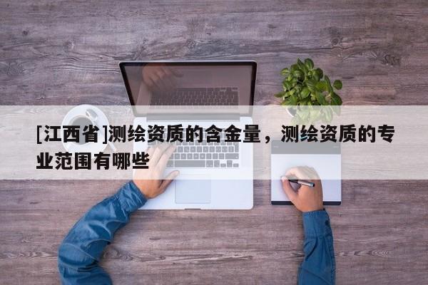 [江西省]测绘资质的含金量，测绘资质的专业范围有哪些