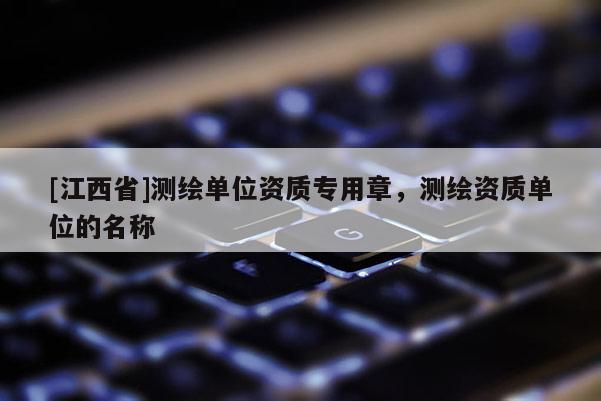 [江西省]测绘单位资质专用章，测绘资质单位的名称
