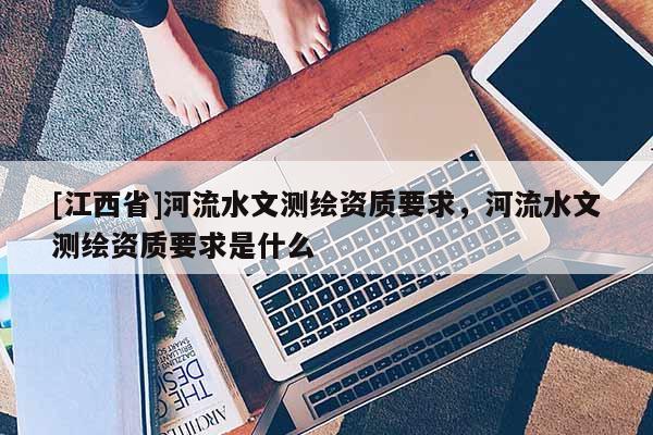 [江西省]河流水文测绘资质要求，河流水文测绘资质要求是什么