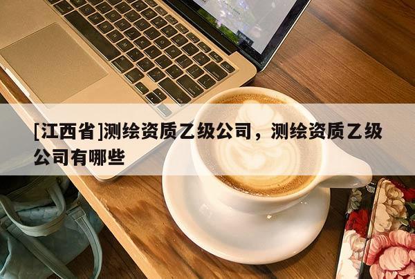 [江西省]测绘资质乙级公司，测绘资质乙级公司有哪些