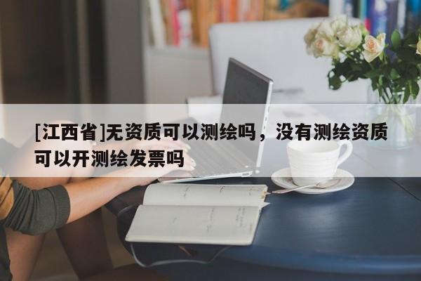 [江西省]无资质可以测绘吗，没有测绘资质可以开测绘发票吗