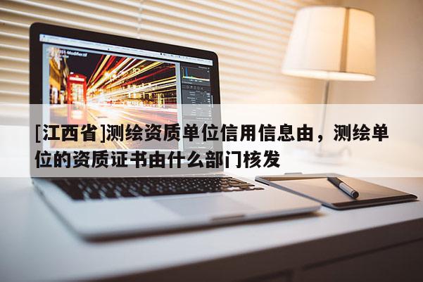 [江西省]测绘资质单位信用信息由，测绘单位的资质证书由什么部门核发