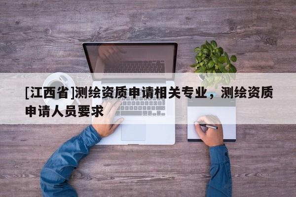 [江西省]测绘资质申请相关专业，测绘资质申请人员要求