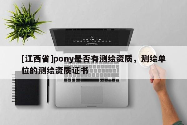 [江西省]pony是否有测绘资质，测绘单位的测绘资质证书