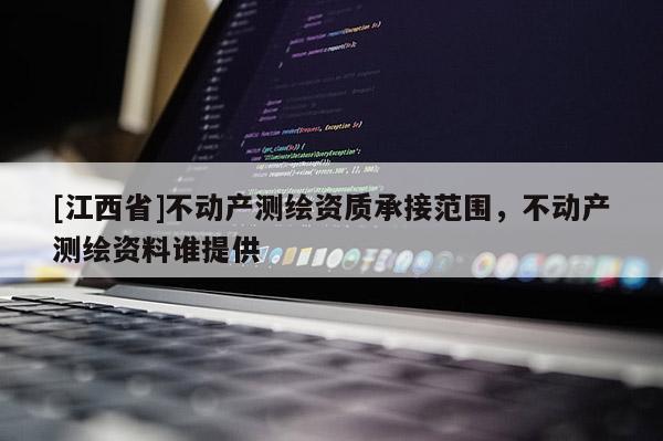 [江西省]不动产测绘资质承接范围，不动产测绘资料谁提供