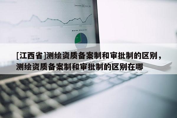 [江西省]测绘资质备案制和审批制的区别，测绘资质备案制和审批制的区别在哪