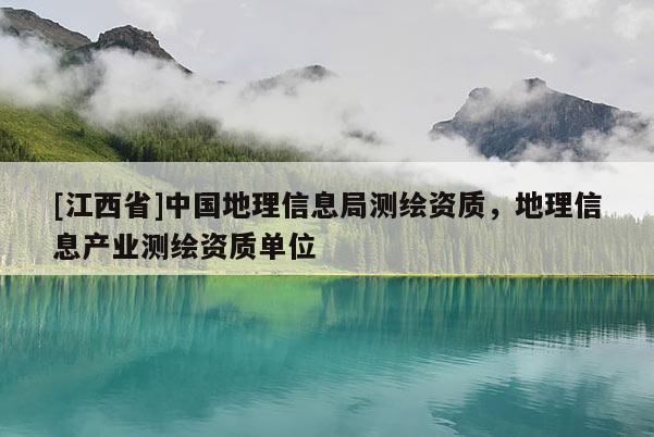 [江西省]中国地理信息局测绘资质，地理信息产业测绘资质单位