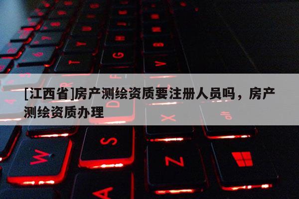[江西省]房产测绘资质要注册人员吗，房产测绘资质办理