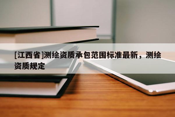 [江西省]测绘资质承包范围标准最新，测绘资质规定