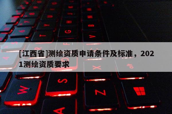 [江西省]测绘资质申请条件及标准，2021测绘资质要求