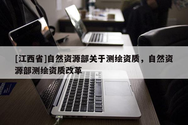 [江西省]自然资源部关于测绘资质，自然资源部测绘资质改革