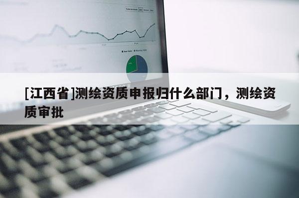 [江西省]测绘资质申报归什么部门，测绘资质审批