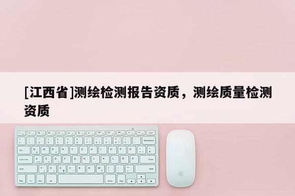 [江西省]测绘检测报告资质，测绘质量检测资质
