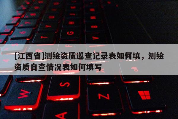 [江西省]测绘资质巡查记录表如何填，测绘资质自查情况表如何填写