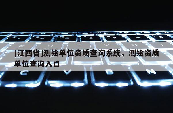 [江西省]测绘单位资质查询系统，测绘资质单位查询入口