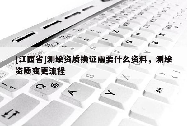 [江西省]测绘资质换证需要什么资料，测绘资质变更流程