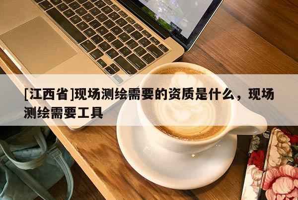 [江西省]现场测绘需要的资质是什么，现场测绘需要工具