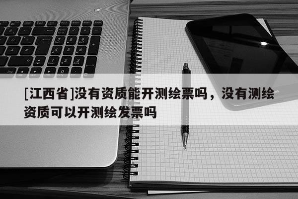 [江西省]没有资质能开测绘票吗，没有测绘资质可以开测绘发票吗
