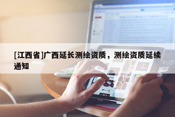 [江西省]广西延长测绘资质，测绘资质延续通知