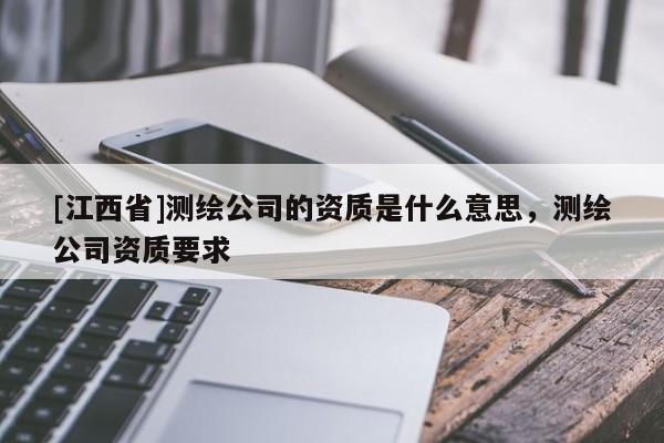 [江西省]测绘公司的资质是什么意思，测绘公司资质要求