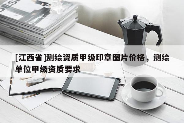 [江西省]测绘资质甲级印章图片价格，测绘单位甲级资质要求